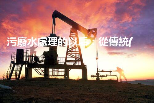 污廢水處理的以后：從傳統(tǒng)到創(chuàng)新？